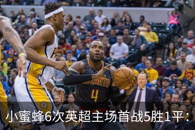 小蜜蜂6次英超主场首战5胜1平：2-0阿森纳，4-0曼联，3-0热刺